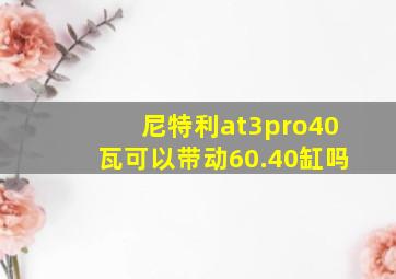 尼特利at3pro40瓦可以带动60.40缸吗