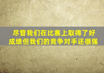 尽管我们在比赛上取得了好成绩但我们的竞争对手还很强