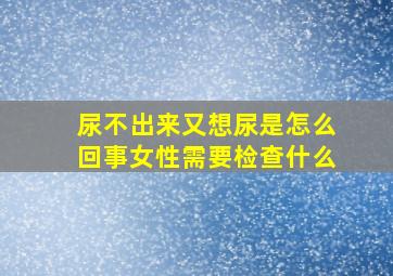 尿不出来又想尿是怎么回事女性需要检查什么