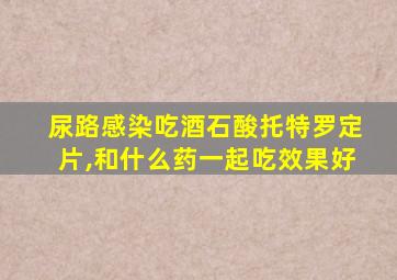 尿路感染吃酒石酸托特罗定片,和什么药一起吃效果好