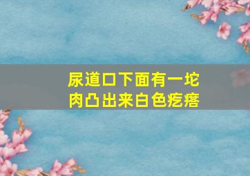 尿道口下面有一坨肉凸出来白色疙瘩