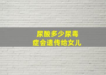 尿酸多少尿毒症会遗传给女儿