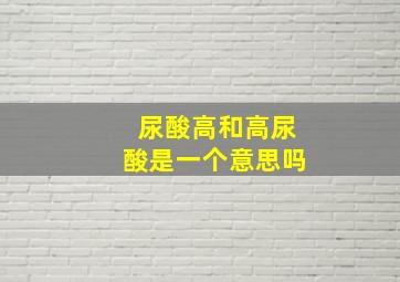 尿酸高和高尿酸是一个意思吗