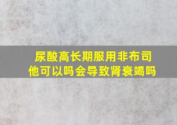 尿酸高长期服用非布司他可以吗会导致肾衰竭吗