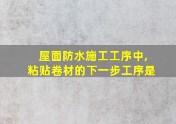 屋面防水施工工序中,粘贴卷材的下一步工序是