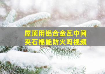 屋顶用铝合金瓦中间夹石棉能防火吗视频