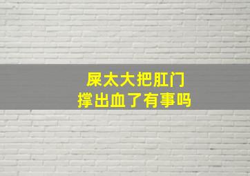 屎太大把肛门撑出血了有事吗