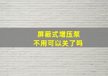 屏蔽式增压泵不用可以关了吗