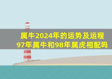 属牛2024年的运势及运程97年属牛和98年属虎相配吗