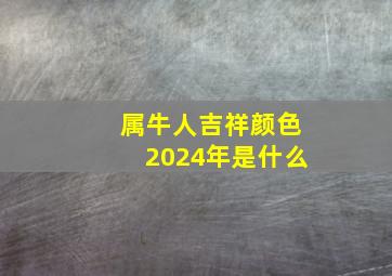 属牛人吉祥颜色2024年是什么