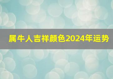 属牛人吉祥颜色2024年运势