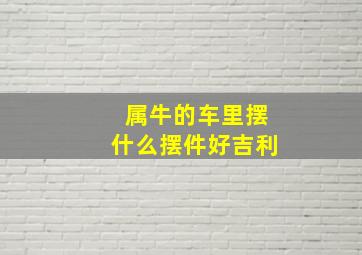 属牛的车里摆什么摆件好吉利