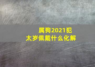 属狗2021犯太岁佩戴什么化解