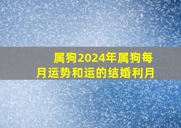 属狗2024年属狗每月运势和运的结婚利月