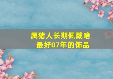 属猪人长期佩戴啥最好07年的饰品