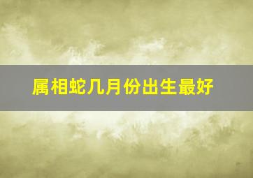 属相蛇几月份出生最好