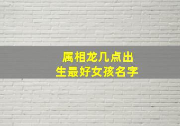 属相龙几点出生最好女孩名字