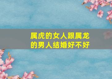 属虎的女人跟属龙的男人结婚好不好