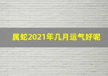 属蛇2021年几月运气好呢