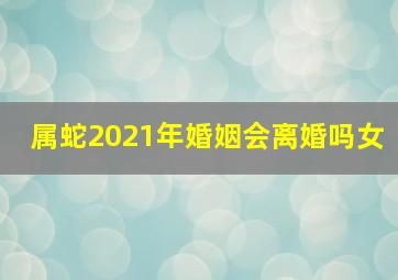 属蛇2021年婚姻会离婚吗女