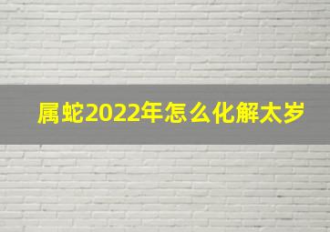 属蛇2022年怎么化解太岁