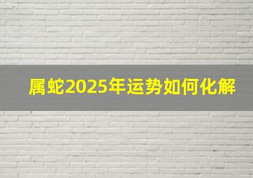 属蛇2025年运势如何化解