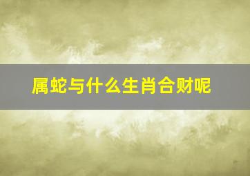 属蛇与什么生肖合财呢