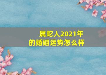 属蛇人2021年的婚姻运势怎么样