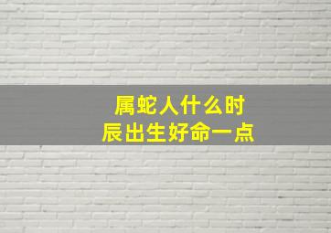 属蛇人什么时辰出生好命一点