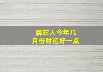 属蛇人今年几月份财运好一点