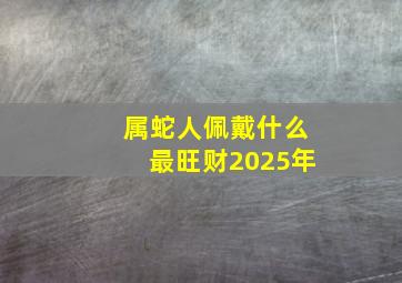 属蛇人佩戴什么最旺财2025年