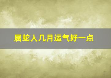 属蛇人几月运气好一点