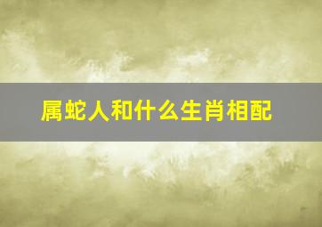 属蛇人和什么生肖相配