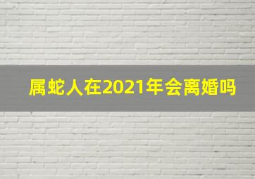 属蛇人在2021年会离婚吗