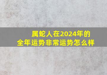 属蛇人在2024年的全年运势非常运势怎么样