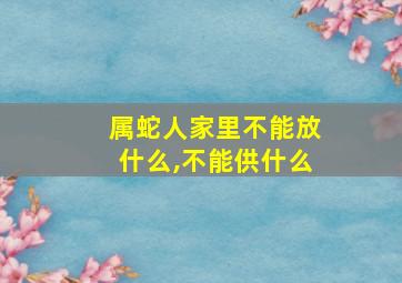 属蛇人家里不能放什么,不能供什么