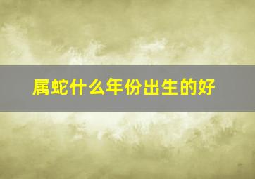 属蛇什么年份出生的好