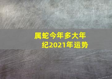 属蛇今年多大年纪2021年运势