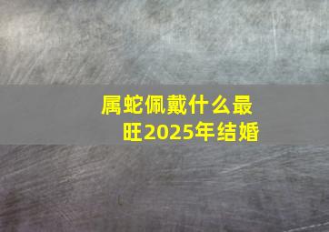 属蛇佩戴什么最旺2025年结婚