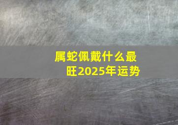 属蛇佩戴什么最旺2025年运势