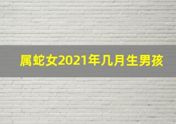 属蛇女2021年几月生男孩