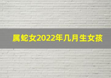 属蛇女2022年几月生女孩