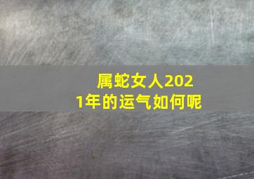 属蛇女人2021年的运气如何呢