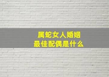 属蛇女人婚姻最佳配偶是什么