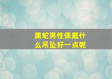 属蛇男性佩戴什么吊坠好一点呢