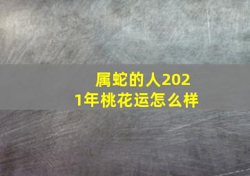 属蛇的人2021年桃花运怎么样