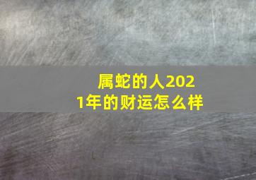 属蛇的人2021年的财运怎么样