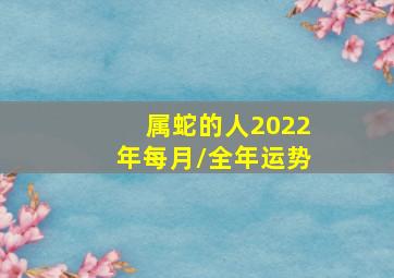 属蛇的人2022年每月/全年运势