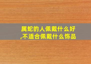 属蛇的人佩戴什么好,不适合佩戴什么饰品