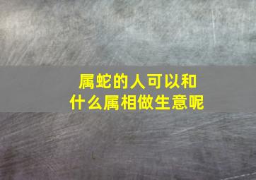 属蛇的人可以和什么属相做生意呢